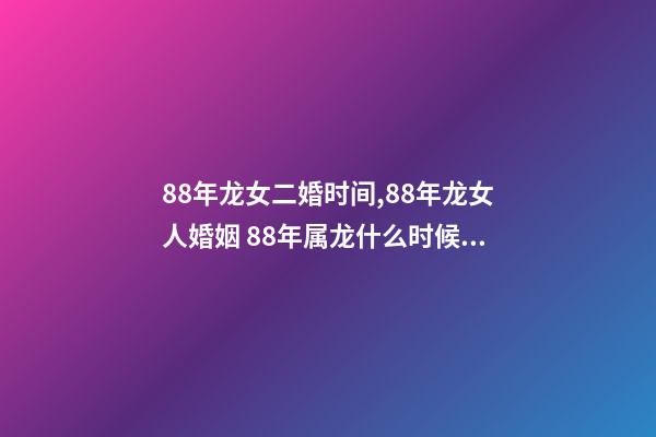 88年龙女二婚时间,88年龙女人婚姻 88年属龙什么时候离婚-第1张-观点-玄机派